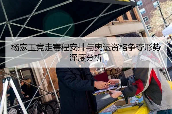杨家玉竞走赛程安排与奥运资格争夺形势深度分析